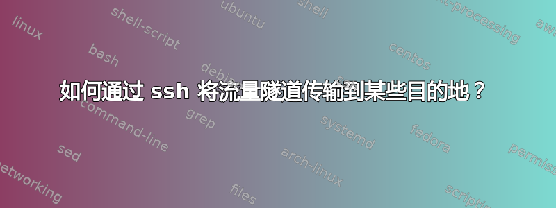 如何通过 ssh 将流量隧道传输到某些目的地？