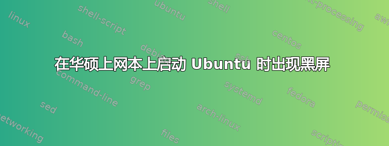 在华硕上网本上启动 Ubuntu 时出现黑屏