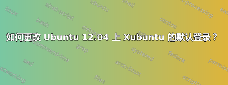 如何更改 Ubuntu 12.04 上 Xubuntu 的默认登录？