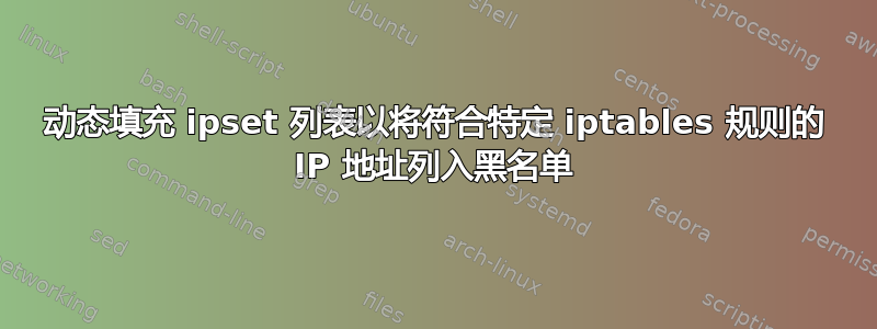 动态填充 ipset 列表以将符合特定 iptables 规则的 IP 地址列入黑名单