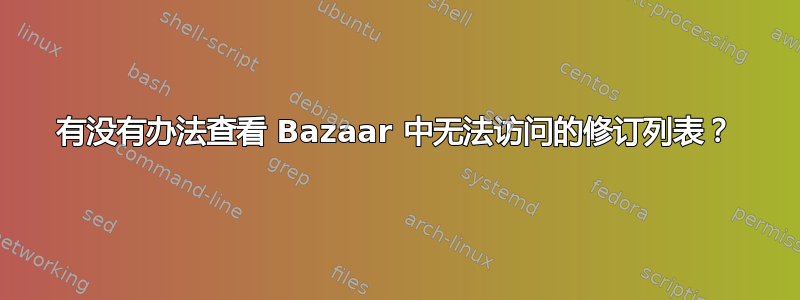 有没有办法查看 Bazaar 中无法访问的修订列表？