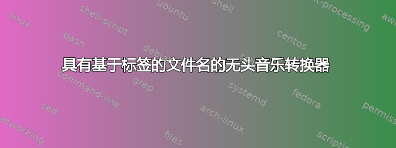 具有基于标签的文件名的无头音乐转换器