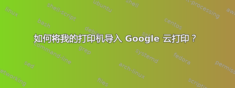 如何将我的打印机导入 Google 云打印？