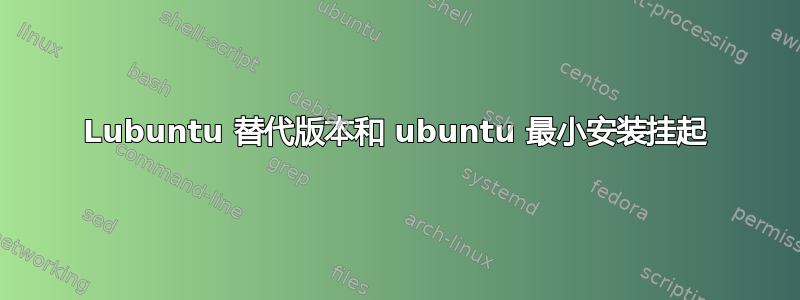 Lubuntu 替代版本和 ubuntu 最小安装挂起