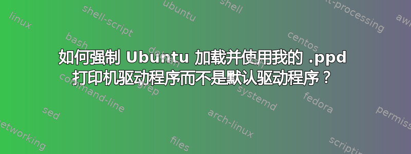 如何强制 Ubuntu 加载并使用我的 .ppd 打印机驱动程序而不是默认驱动程序？