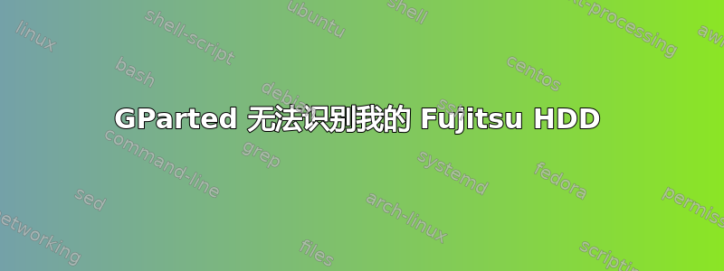 GParted 无法识别我的 Fujitsu HDD