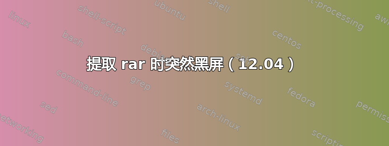 提取 rar 时突然黑屏（12.04）