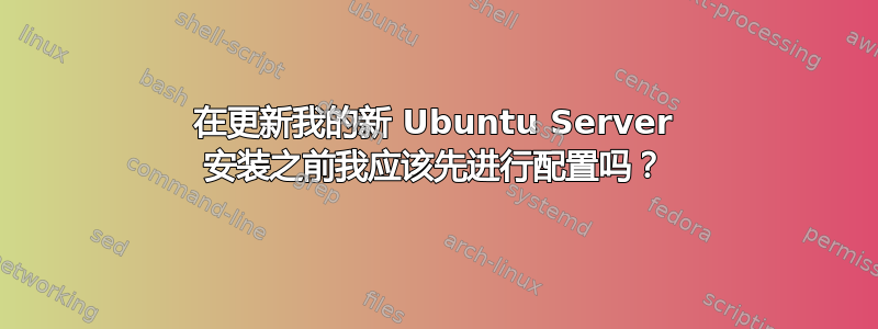 在更新我的新 Ubuntu Server 安装之前我应该​​先进行配置吗？