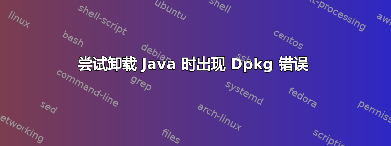 尝试卸载 Java 时出现 Dpkg 错误