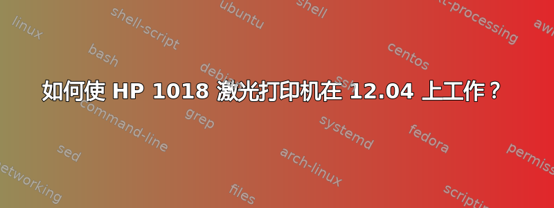 如何使 HP 1018 激光打印机在 12.04 上工作？