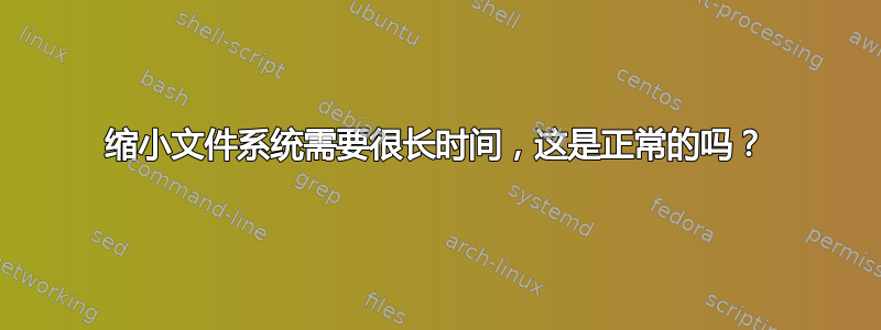 缩小文件系统需要很长时间，这是正常的吗？