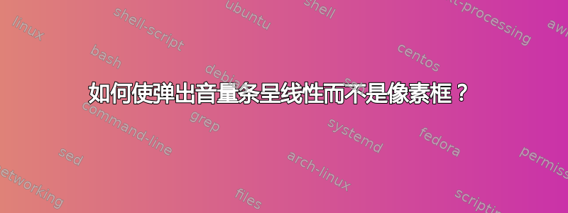 如何使弹出音量条呈线性而不是像素框？