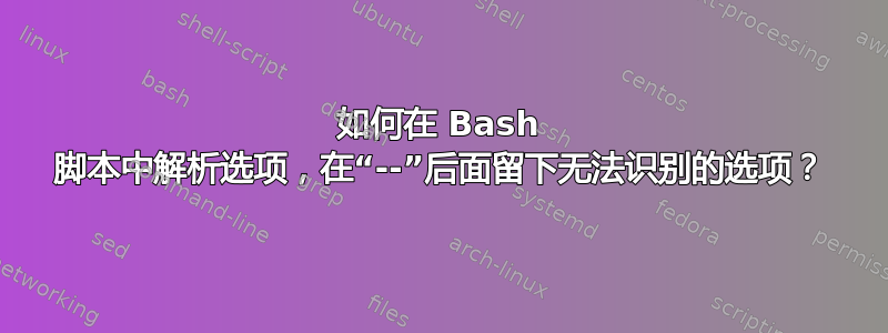 如何在 Bash 脚本中解析选项，在“--”后面留下无法识别的选项？