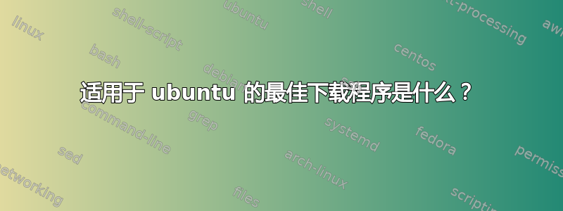 适用于 ubuntu 的最佳下载程序是什么？