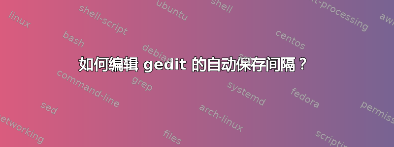 如何编辑 gedit 的自动保存间隔？