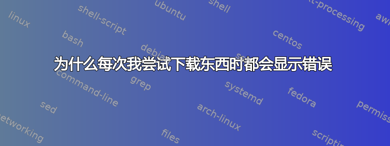 为什么每次我尝试下载东西时都会显示错误