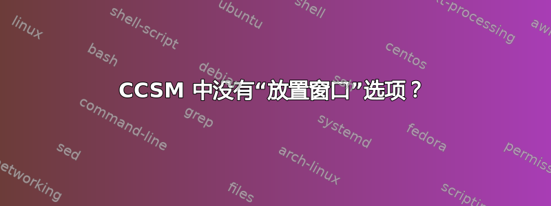 CCSM 中没有“放置窗口”选项？