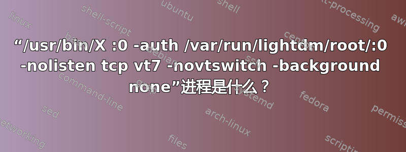 “/usr/bin/X :0 -auth /var/run/lightdm/root/:0 -nolisten tcp vt7 -novtswitch -background none”进程是什么？