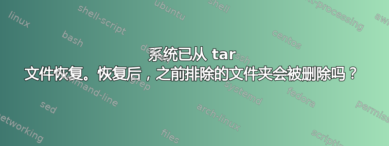 系统已从 tar 文件恢复。恢复后，之前排除的文件夹会被删除吗？