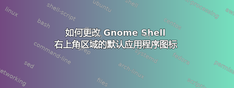 如何更改 Gnome Shell 右上角区域的默认应用程序图标