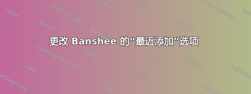 更改 Banshee 的“最近添加”选项