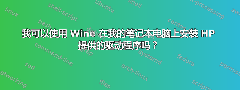 我可以使用 Wine 在我的笔记本电脑上安装 HP 提供的驱动程序吗？