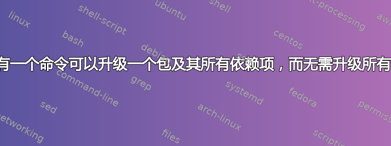 是否有一个命令可以升级一个包及其所有依赖项，而无需升级所有包？