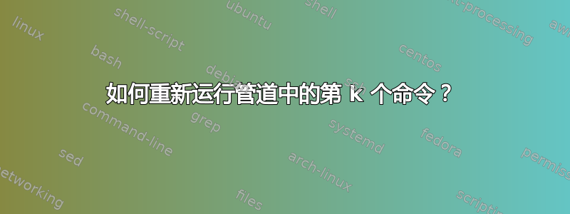 如何重新运行管道中的第 k 个命令？