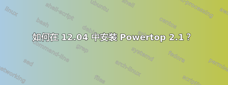 如何在 12.04 中安装 Powertop 2.1？