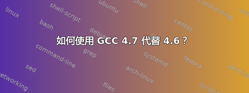 如何使用 GCC 4.7 代替 4.6？