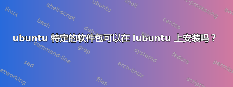 ubuntu 特定的软件包可以在 lubuntu 上安装吗？