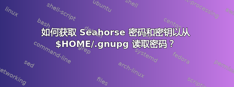 如何获取 Seahorse 密码和密钥以从 $HOME/.gnupg 读取密码？