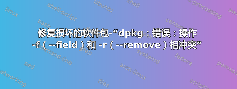 修复损坏的软件包-“dpkg：错误：操作 -f（--field）和 -r（--remove）相冲突”