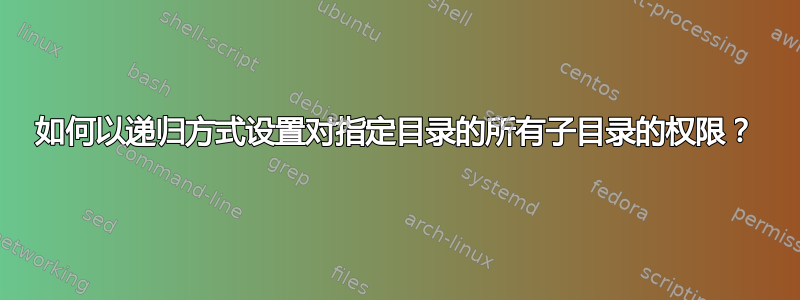 如何以递归方式设置对指定目录的所有子目录的权限？