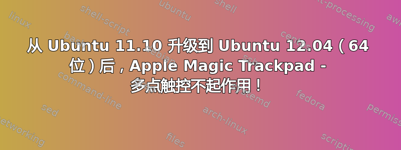 从 Ubuntu 11.10 升级到 Ubuntu 12.04（64 位）后，Apple Magic Trackpad - 多点触控不起作用！