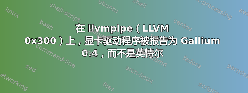 在 llvmpipe（LLVM 0x300）上，显卡驱动程序被报告为 Gallium 0.4，而不是英特尔