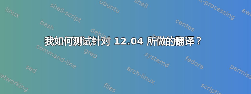 我如何测试针对 12.04 所做的翻译？