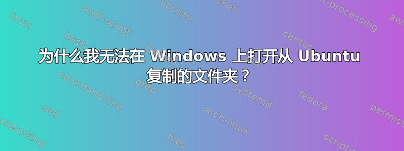 为什么我无法在 Windows 上打开从 Ubuntu 复制的文件夹？