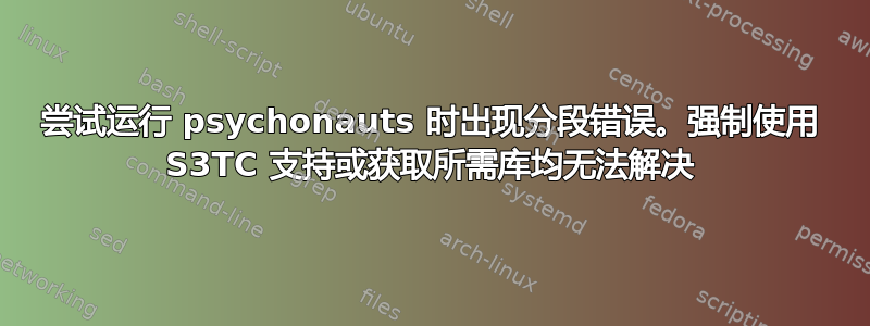 尝试运行 psychonauts 时出现分段错误。强制使用 S3TC 支持或获取所需库均无法解决