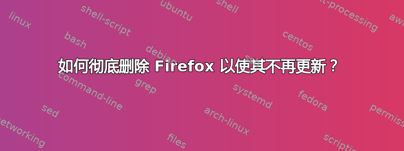 如何彻底删除 Firefox 以使其不再更新？