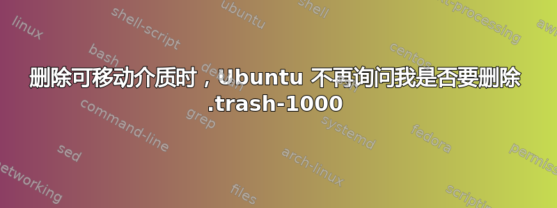 删除可移动介质时，Ubuntu 不再询问我是否要删除 .trash-1000