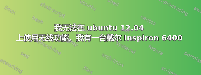 我无法在 ubuntu 12.04 上使用无线功能。我有一台戴尔 Inspiron 6400