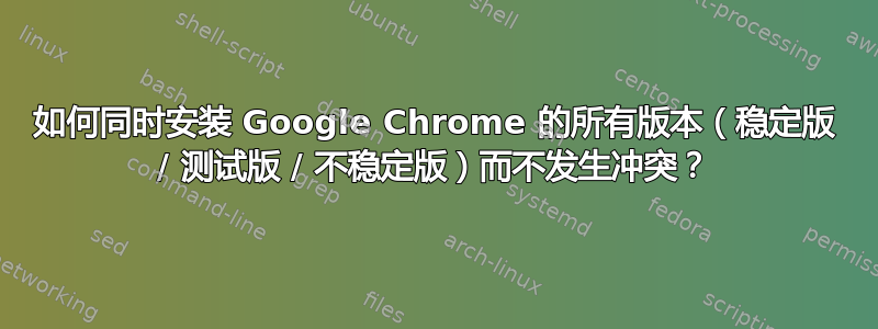 如何同时安装 Google Chrome 的所有版本（稳定版 / 测试版 / 不稳定版）而不发生冲突？