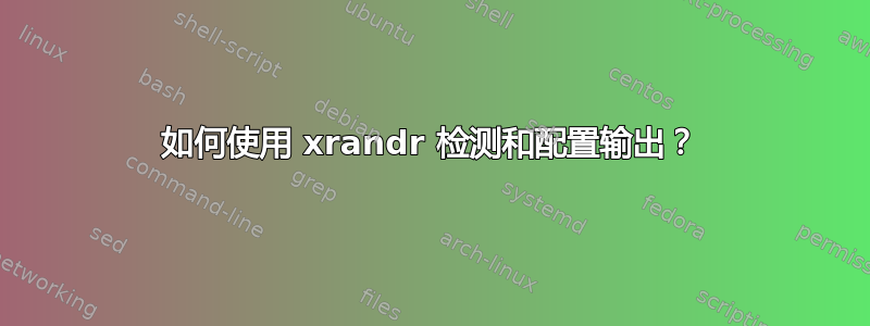 如何使用 xrandr 检测和配置输出？