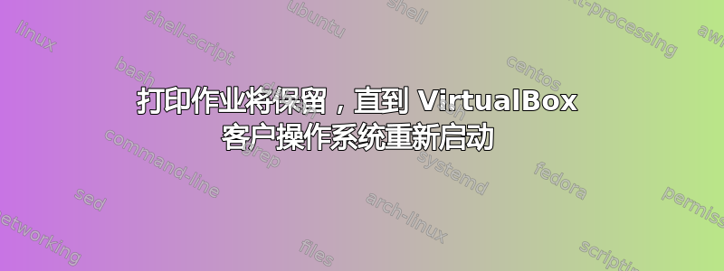 打印作业将保留，直到 VirtualBox 客户操作系统重新启动