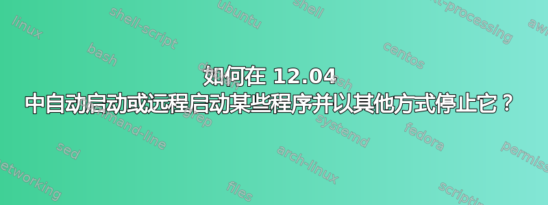 如何在 12.04 中自动启动或远程启动某些程序并以其他方式停止它？