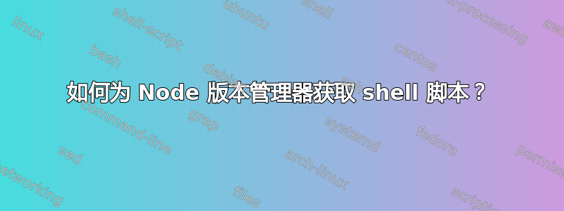 如何为 Node 版本管理器获取 shell 脚本？