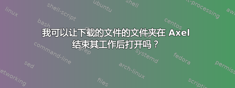 我可以让下载的文件的文件夹在 Axel 结束其工作后打开吗？