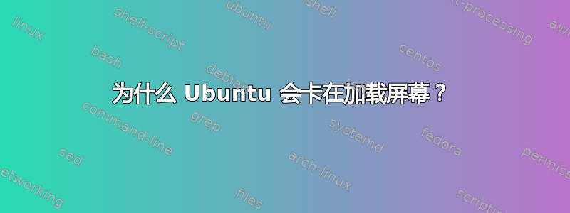 为什么 Ubuntu 会卡在加载屏幕？