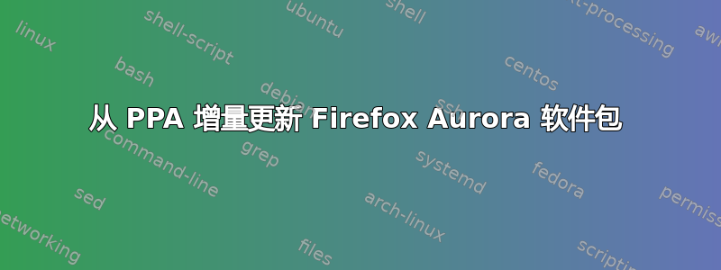 从 PPA 增量更新 Firefox Aurora 软件包